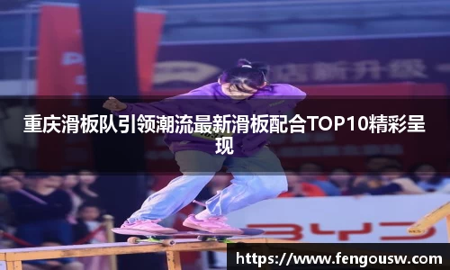 重庆滑板队引领潮流最新滑板配合TOP10精彩呈现