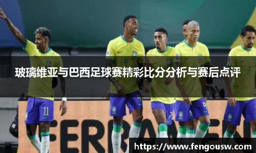 玻璃维亚与巴西足球赛精彩比分分析与赛后点评